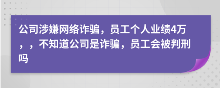 公司涉嫌網(wǎng)絡(luò)詐騙，員工個(gè)人業(yè)績4萬，，不知道公司是詐騙，員工會(huì)被判刑嗎