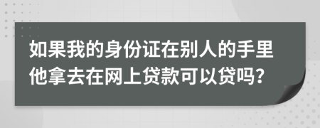 如果我的身份證在別人的手里他拿去在網(wǎng)上貸款可以貸嗎？