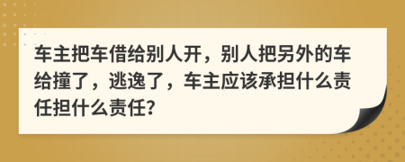 車主把車借給別人開，別人把另外的車給撞了，逃逸了，車主應(yīng)該承擔(dān)什么責(zé)任擔(dān)什么責(zé)任？