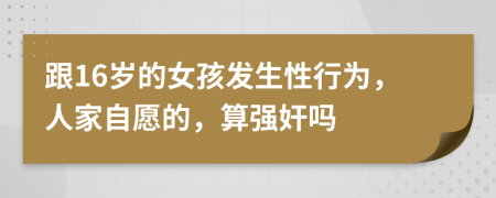 跟16歲的女孩發(fā)生性行為，人家自愿的，算強(qiáng)奸嗎
