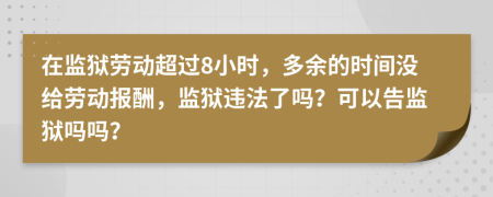 在監(jiān)獄勞動超過8小時，多余的時間沒給勞動報酬，監(jiān)獄違法了嗎？可以告監(jiān)獄嗎嗎？