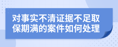 對事實不清證據(jù)不足取保期滿的案件如何處理