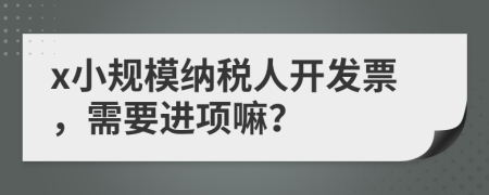 x小規(guī)模納稅人開發(fā)票，需要進(jìn)項(xiàng)嘛？