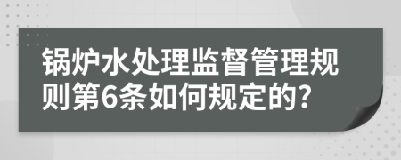 鍋爐水處理監(jiān)督管理規(guī)則第6條如何規(guī)定的?
