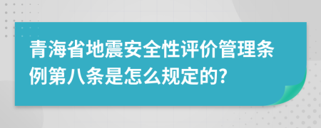 青海省地震安全性評價(jià)管理?xiàng)l例第八條是怎么規(guī)定的?