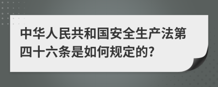 中華人民共和國安全生產(chǎn)法第四十六條是如何規(guī)定的?