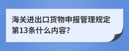 海關(guān)進出口貨物申報管理規(guī)定第13條什么內(nèi)容?