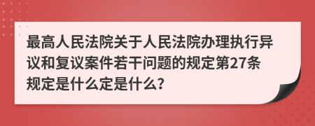 最高人民法院關(guān)于人民法院辦理執(zhí)行異議和復(fù)議案件若干問(wèn)題的規(guī)定第27條規(guī)定是什么定是什么？