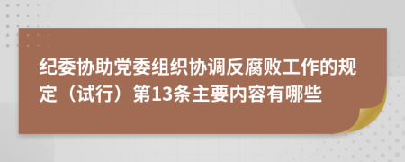 紀(jì)委協(xié)助黨委組織協(xié)調(diào)反腐敗工作的規(guī)定（試行）第13條主要內(nèi)容有哪些