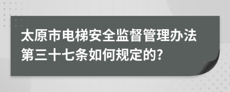 太原市電梯安全監(jiān)督管理辦法第三十七條如何規(guī)定的?