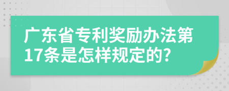 廣東省專利獎勵辦法第17條是怎樣規(guī)定的?
