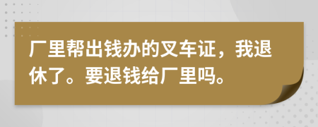 廠里幫出錢辦的叉車證，我退休了。要退錢給廠里嗎。