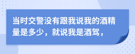 當(dāng)時(shí)交警沒(méi)有跟我說(shuō)我的酒精量是多少，就說(shuō)我是酒駕，