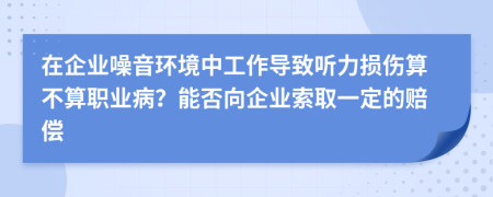 在企業(yè)噪音環(huán)境中工作導(dǎo)致聽力損傷算不算職業(yè)??？能否向企業(yè)索取一定的賠償