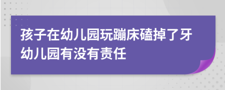 孩子在幼兒園玩蹦床磕掉了牙幼兒園有沒有責(zé)任