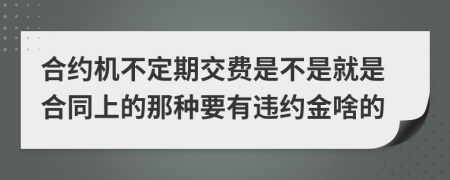合約機(jī)不定期交費(fèi)是不是就是合同上的那種要有違約金啥的