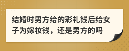 結(jié)婚時(shí)男方給的彩禮錢(qián)后給女子為嫁妝錢(qián)，還是男方的嗎