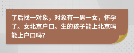 了后找一對象，對象有一男一女，懷孕了。女北京戶口。生的孩子能上北京嗎能上戶口嗎？
