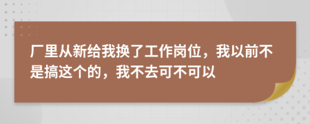 廠里從新給我換了工作崗位，我以前不是搞這個的，我不去可不可以
