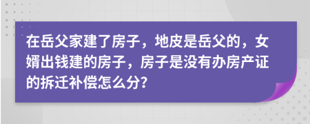 在岳父家建了房子，地皮是岳父的，女婿出錢建的房子，房子是沒有辦房產(chǎn)證的拆遷補(bǔ)償怎么分？