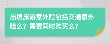 出境旅游意外險包括交通意外險么？需要同時購買么？