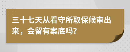 三十七天從看守所取保候?qū)彸鰜?，?huì)留有案底嗎？