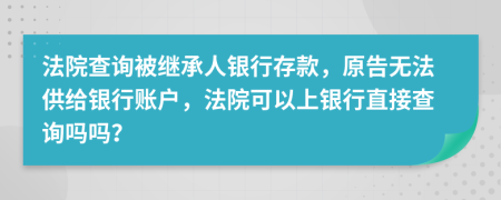 法院查詢被繼承人銀行存款，原告無法供給銀行賬戶，法院可以上銀行直接查詢嗎嗎？