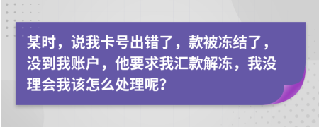 某時(shí)，說我卡號(hào)出錯(cuò)了，款被凍結(jié)了，沒到我賬戶，他要求我匯款解凍，我沒理會(huì)我該怎么處理呢？