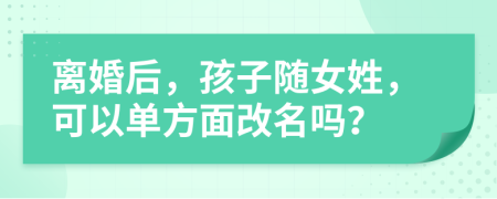 離婚后，孩子隨女姓，可以單方面改名嗎？