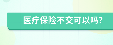 醫(yī)療保險(xiǎn)不交可以嗎?