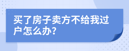 買了房子賣方不給我過戶怎么辦？
