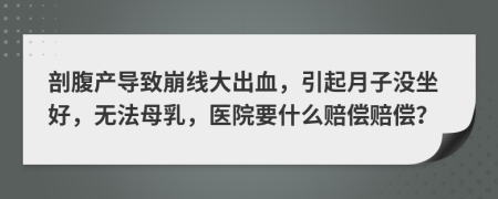 剖腹產(chǎn)導(dǎo)致崩線大出血，引起月子沒(méi)坐好，無(wú)法母乳，醫(yī)院要什么賠償賠償？