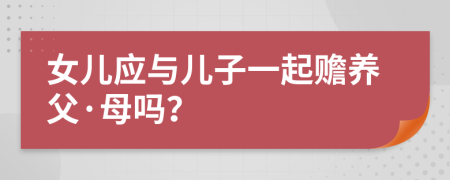 女兒應(yīng)與兒子一起贍養(yǎng)父·母嗎？