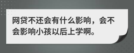 網(wǎng)貸不還會(huì)有什么影響，會(huì)不會(huì)影響小孩以后上學(xué)啊。