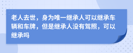 老人去世，身為唯一繼承人可以繼承車輛和車牌，但是繼承人沒(méi)有駕照，可以繼承嗎