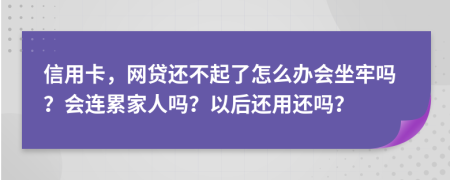 信用卡，網(wǎng)貸還不起了怎么辦會坐牢嗎？會連累家人嗎？以后還用還嗎？