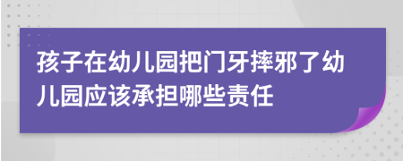 孩子在幼兒園把門牙摔邪了幼兒園應(yīng)該承擔(dān)哪些責(zé)任