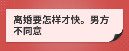 離婚要怎樣才快。男方不同意