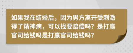 如果我在結(jié)婚后，因為男方離開受刺激得了精神病，可以找要賠償嗎？是打贏官司給錢嗎是打贏官司給錢嗎？
