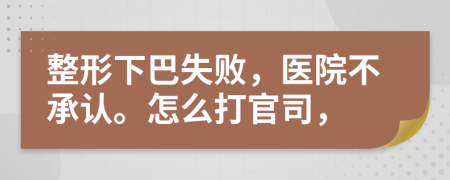 整形下巴失敗，醫(yī)院不承認(rèn)。怎么打官司，