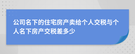 公司名下的住宅房產(chǎn)賣給個人交稅與個人名下房產(chǎn)交稅差多少