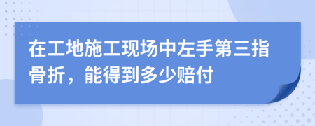 在工地施工現(xiàn)場(chǎng)中左手第三指骨折，能得到多少賠付