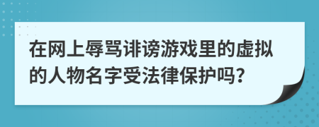 在網(wǎng)上辱罵誹謗游戲里的虛擬的人物名字受法律保護(hù)嗎？