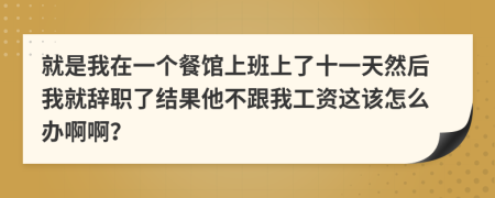 就是我在一個(gè)餐館上班上了十一天然后我就辭職了結(jié)果他不跟我工資這該怎么辦啊??？