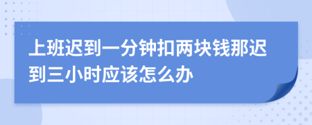 上班遲到一分鐘扣兩塊錢那遲到三小時應該怎么辦