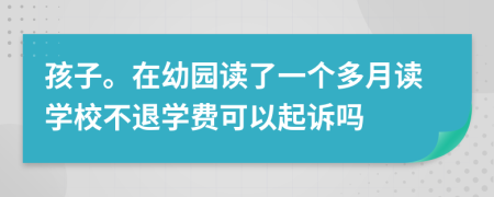 孩子。在幼園讀了一個多月讀學(xué)校不退學(xué)費可以起訴嗎