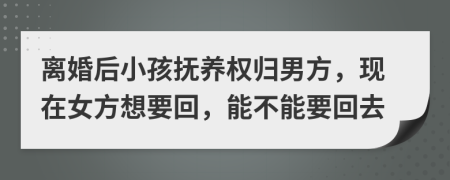 離婚后小孩撫養(yǎng)權(quán)歸男方，現(xiàn)在女方想要回，能不能要回去