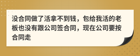 沒合同做了活拿不到錢，包給我活的老板也沒有跟公司簽合同，現(xiàn)在公司要按合同走