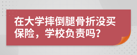 在大學(xué)摔倒腿骨折沒(méi)買(mǎi)保險(xiǎn)，學(xué)校負(fù)責(zé)嗎？