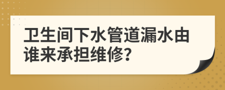 衛(wèi)生間下水管道漏水由誰來承擔(dān)維修？